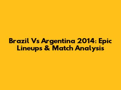 Brazil Vs Argentina 2014: Epic Lineups & Match Analysis