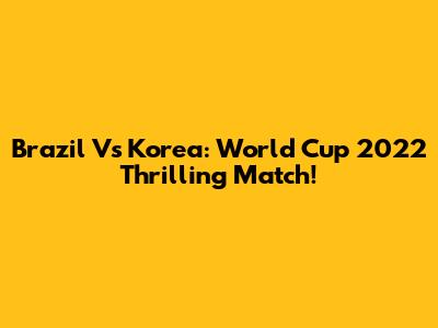 Brazil Vs Korea: World Cup 2022 Thrilling Match!