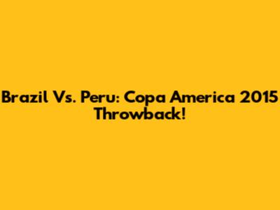 Brazil Vs. Peru: Copa America 2015 Throwback!