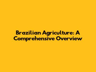Brazilian Agriculture: A Comprehensive Overview