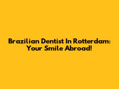 Brazilian Dentist In Rotterdam: Your Smile Abroad!