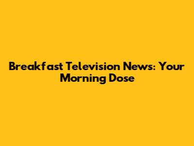 Breakfast Television News: Your Morning Dose