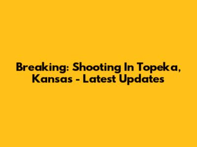 Breaking: Shooting In Topeka, Kansas - Latest Updates