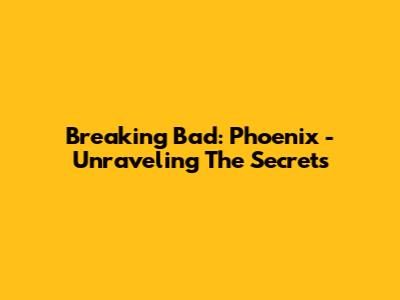 Breaking Bad: Phoenix - Unraveling The Secrets
