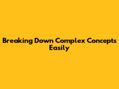 Breaking Down Complex Concepts Easily