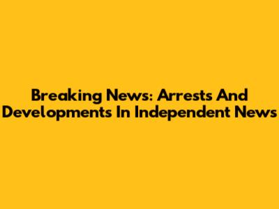 Breaking News: Arrests And Developments In Independent News