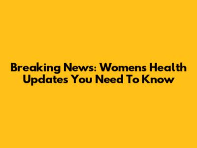 Breaking News: Women's Health Updates You Need To Know