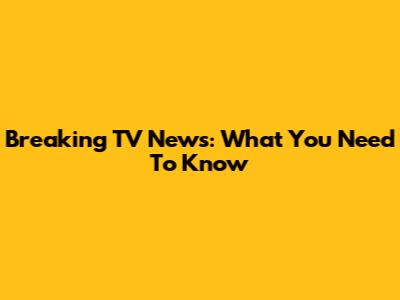 Breaking TV News: What You Need To Know