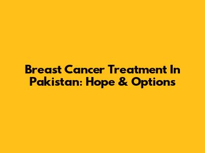 Breast Cancer Treatment In Pakistan: Hope & Options