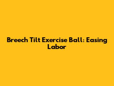Breech Tilt Exercise Ball: Easing Labor
