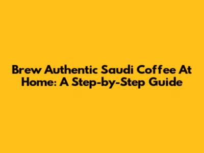 Brew Authentic Saudi Coffee At Home: A Step-by-Step Guide