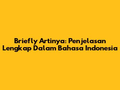 Briefly Artinya: Penjelasan Lengkap Dalam Bahasa Indonesia