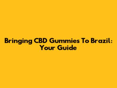 Bringing CBD Gummies To Brazil: Your Guide