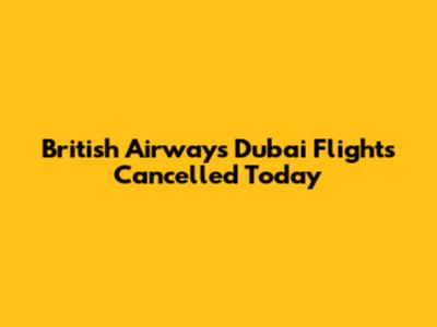 British Airways Dubai Flights Cancelled Today