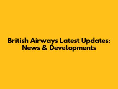 British Airways Latest Updates: News & Developments