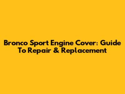 Bronco Sport Engine Cover: Guide To Repair & Replacement