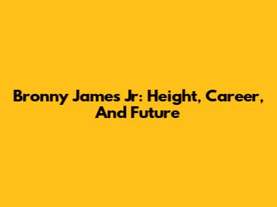 Bronny James Jr: Height, Career, And Future