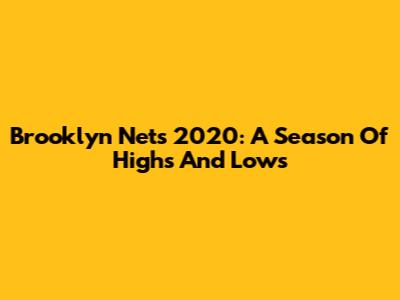 Brooklyn Nets 2020: A Season Of Highs And Lows