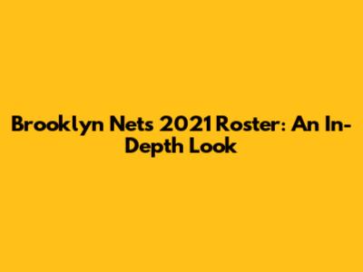 Brooklyn Nets 2021 Roster: An In-Depth Look