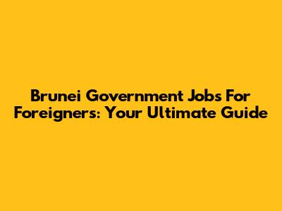 Brunei Government Jobs For Foreigners: Your Ultimate Guide