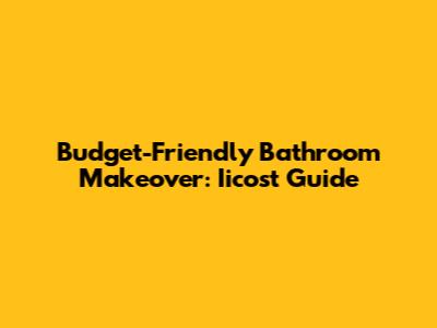 Budget-Friendly Bathroom Makeover: Iicost Guide