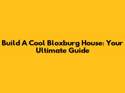 Build A Cool Bloxburg House: Your Ultimate Guide