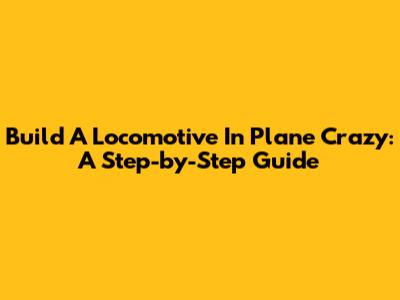 Build A Locomotive In Plane Crazy: A Step-by-Step Guide