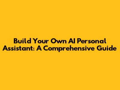 Build Your Own AI Personal Assistant: A Comprehensive Guide
