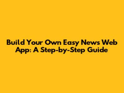 Build Your Own Easy News Web App: A Step-by-Step Guide