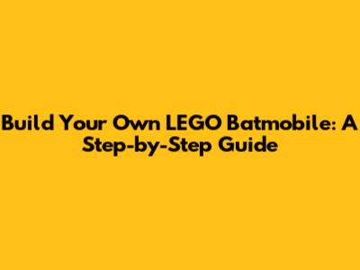 Build Your Own LEGO Batmobile: A Step-by-Step Guide