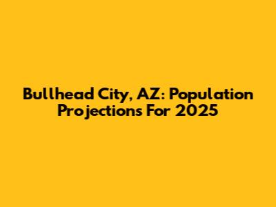 Bullhead City, AZ: Population Projections For 2025