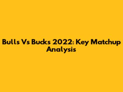 Bulls Vs Bucks 2022: Key Matchup Analysis