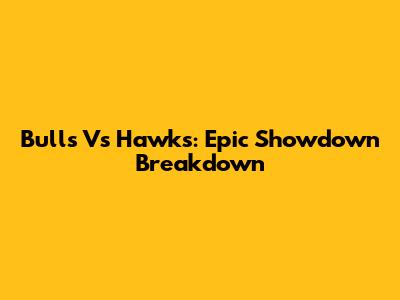 Bulls Vs Hawks: Epic Showdown Breakdown