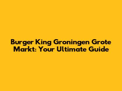 Burger King Groningen Grote Markt: Your Ultimate Guide