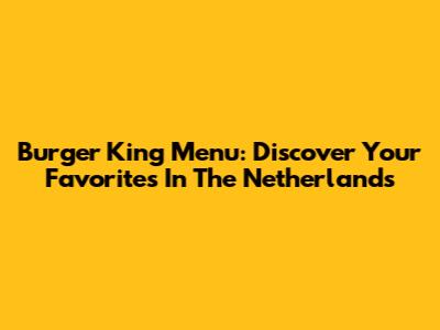 Burger King Menu: Discover Your Favorites In The Netherlands