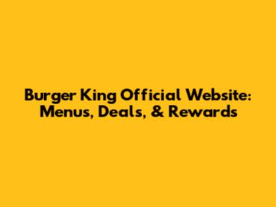 Burger King Official Website: Menus, Deals, & Rewards