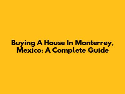Buying A House In Monterrey, Mexico: A Complete Guide