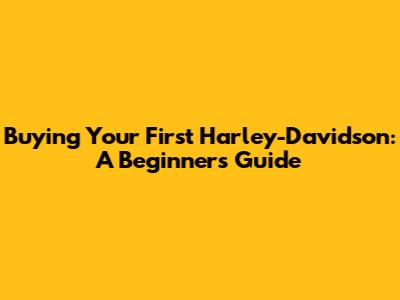 Buying Your First Harley-Davidson: A Beginner's Guide