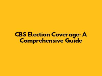 CBS Election Coverage: A Comprehensive Guide