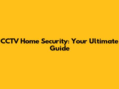 CCTV Home Security: Your Ultimate Guide
