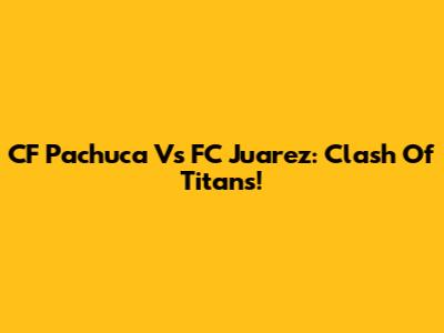CF Pachuca Vs FC Juarez: Clash Of Titans!