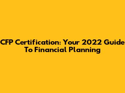 CFP Certification: Your 2022 Guide To Financial Planning