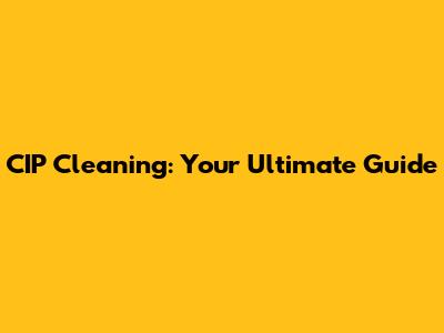 CIP Cleaning: Your Ultimate Guide