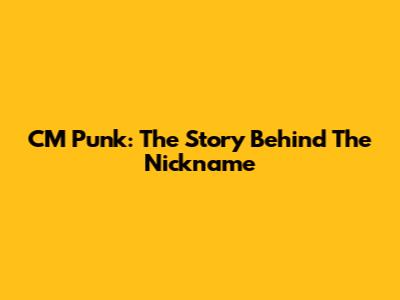 CM Punk: The Story Behind The Nickname