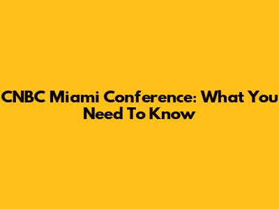 CNBC Miami Conference: What You Need To Know