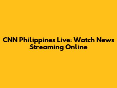 CNN Philippines Live: Watch News Streaming Online