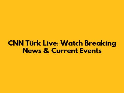 CNN Türk Live: Watch Breaking News & Current Events