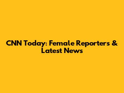 CNN Today: Female Reporters & Latest News