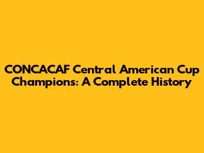 CONCACAF Central American Cup Champions: A Complete History