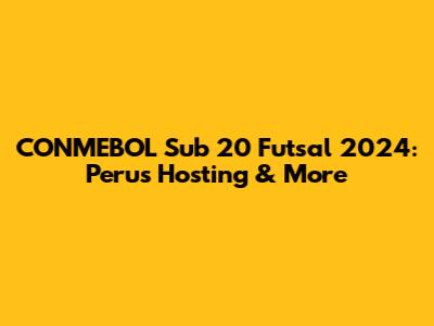 CONMEBOL Sub 20 Futsal 2024: Peru's Hosting & More